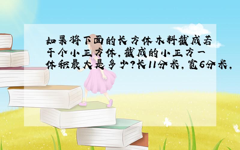 如果将下面的长方体木料截成若干个小正方体,截成的小正方一体积最大是多少?长11分米,宽6分米,