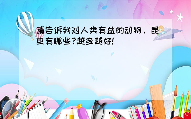 请告诉我对人类有益的动物、昆虫有哪些?越多越好!