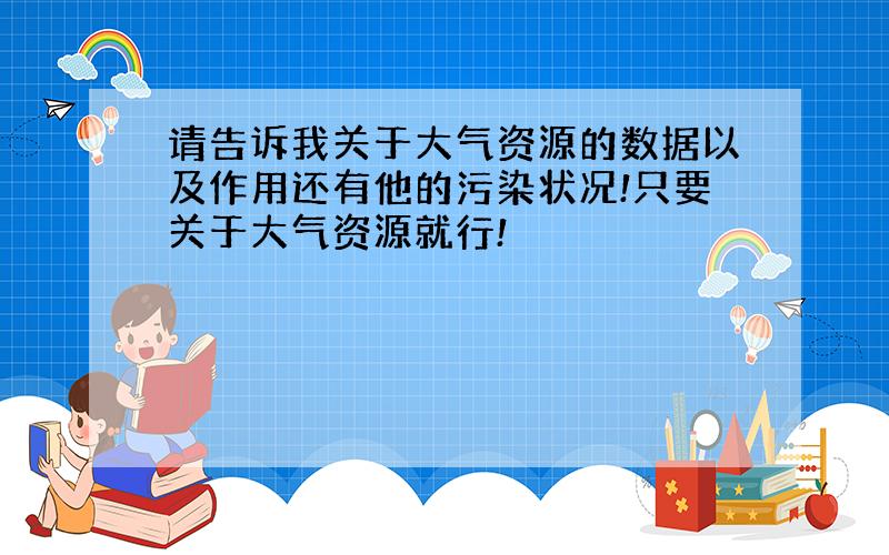 请告诉我关于大气资源的数据以及作用还有他的污染状况!只要关于大气资源就行!