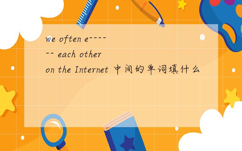 we often e------ each other on the Internet 中间的单词填什么