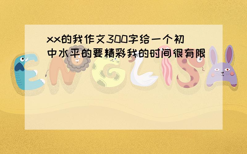 xx的我作文300字给一个初中水平的要精彩我的时间很有限