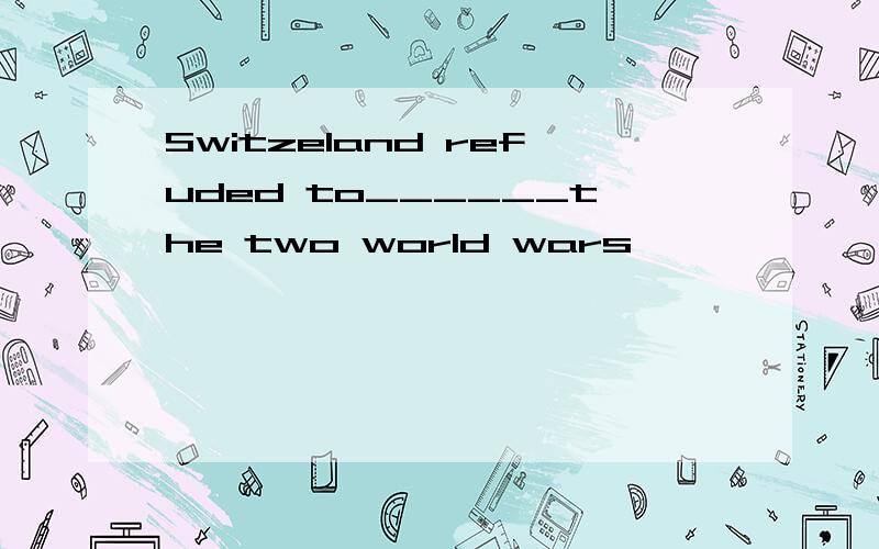 Switzeland refuded to______the two world wars