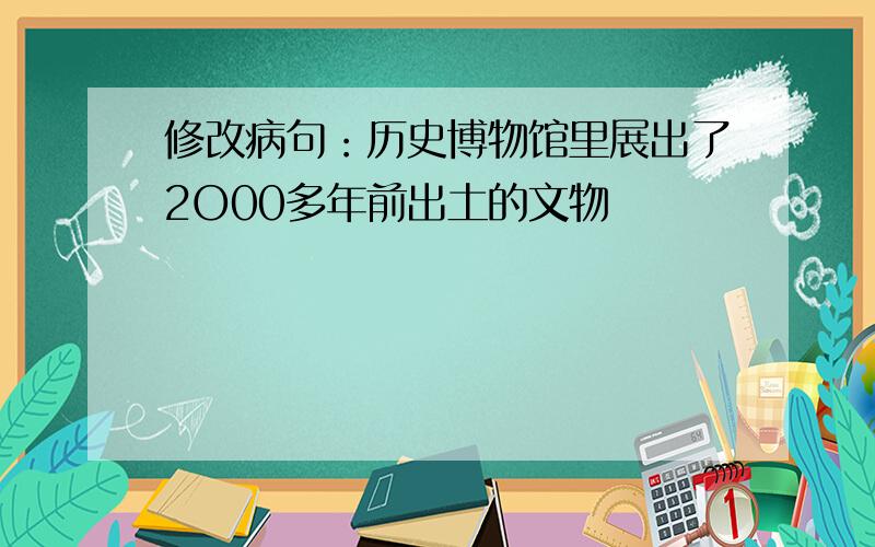 修改病句：历史博物馆里展出了2O00多年前出土的文物