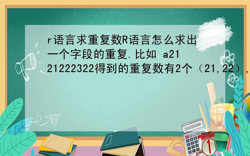 r语言求重复数R语言怎么求出一个字段的重复.比如 a2121222322得到的重复数有2个（21,22）,非重复数1个（