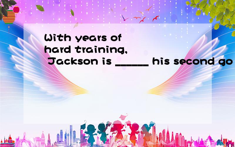 With years of hard training, Jackson is ______ his second go