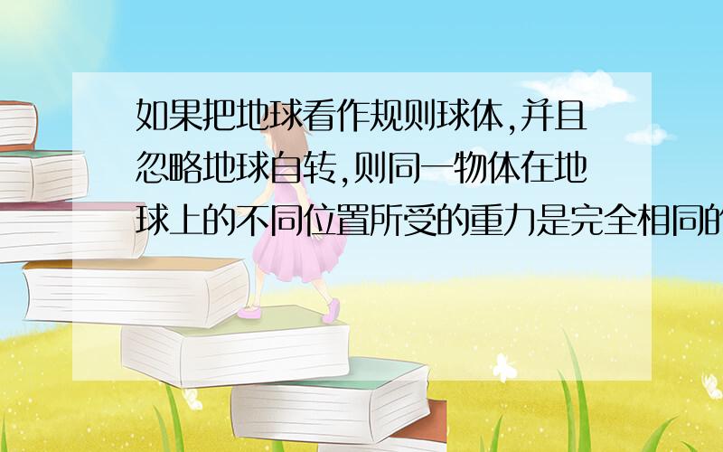 如果把地球看作规则球体,并且忽略地球自转,则同一物体在地球上的不同位置所受的重力是完全相同的.