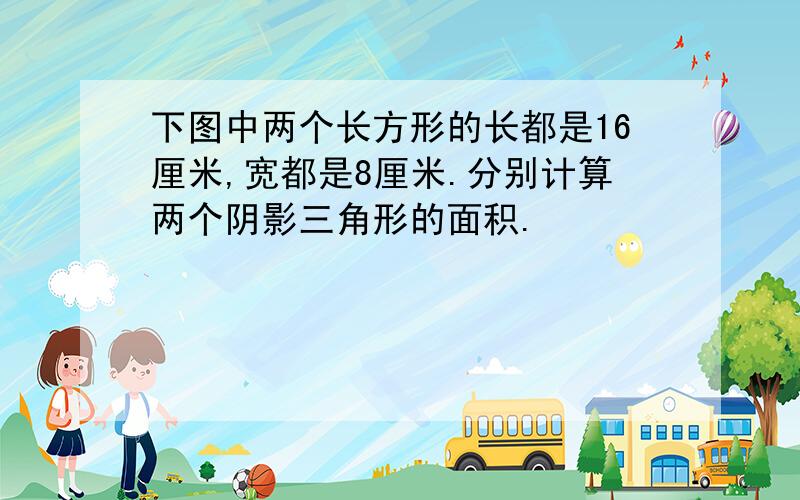 下图中两个长方形的长都是16厘米,宽都是8厘米.分别计算两个阴影三角形的面积.