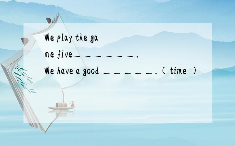 We play the game five______.We have a good _____.(time )