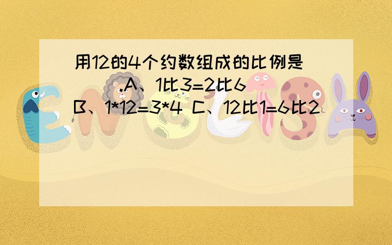 用12的4个约数组成的比例是( ).A、1比3=2比6 B、1*12=3*4 C、12比1=6比2