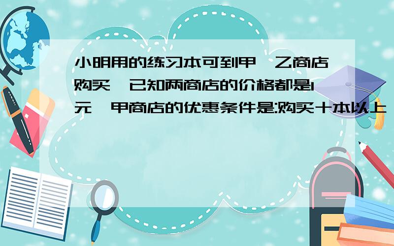 小明用的练习本可到甲、乙商店购买,已知两商店的价格都是1元,甲商店的优惠条件是:购买十本以上,超过10本的部分按原价格的