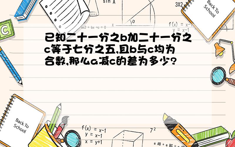 已知二十一分之b加二十一分之c等于七分之五,且b与c均为合数,那么a减c的差为多少?