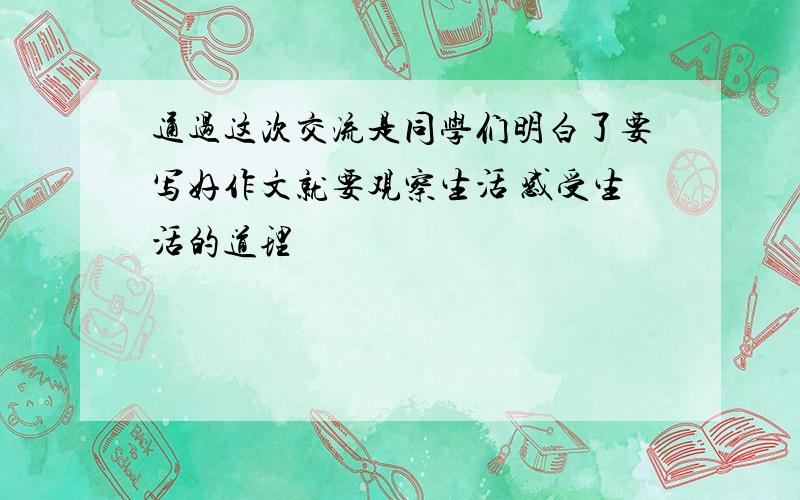 通过这次交流是同学们明白了要写好作文就要观察生活 感受生活的道理