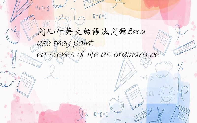 问几个英文的语法问题Because they painted scenes of life as ordinary pe