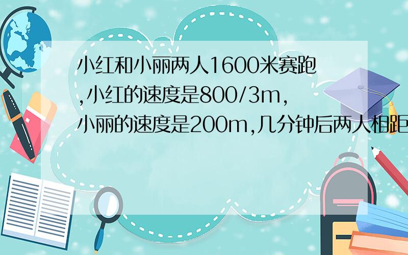 小红和小丽两人1600米赛跑,小红的速度是800/3m,小丽的速度是200m,几分钟后两人相距200米?