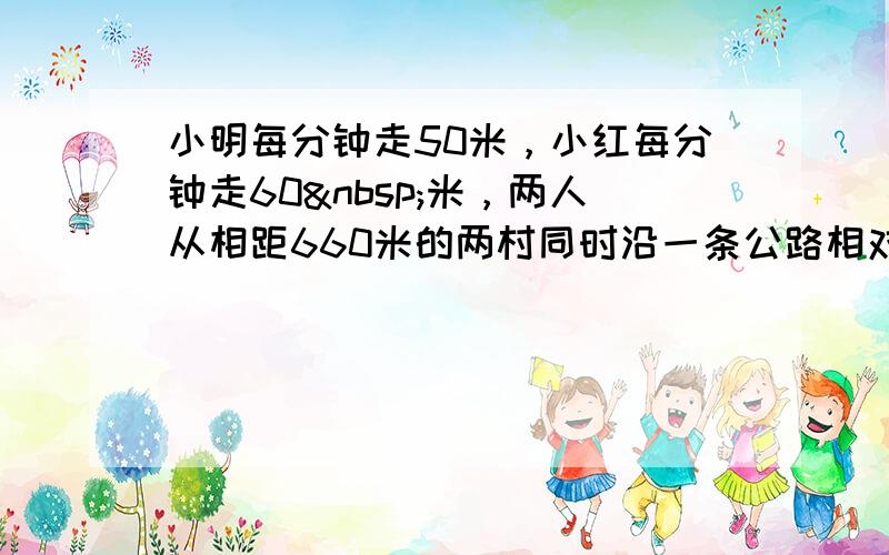 小明每分钟走50米，小红每分钟走60 米，两人从相距660米的两村同时沿一条公路相对出发，8分钟后两人相距（