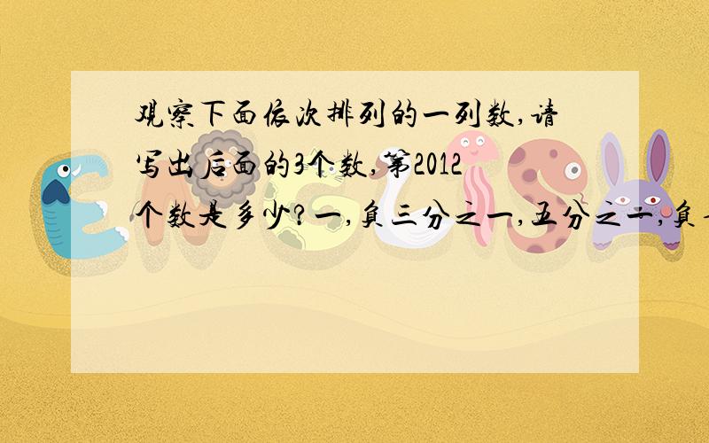 观察下面依次排列的一列数,请写出后面的3个数,第2012个数是多少?一,负三分之一,五分之一,负七分之一