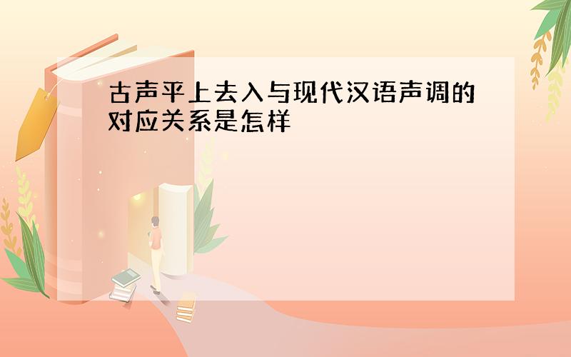 古声平上去入与现代汉语声调的对应关系是怎样