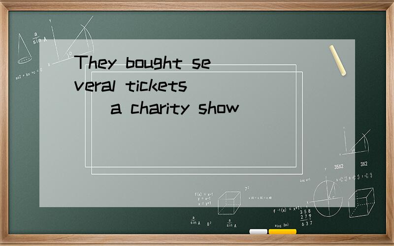 They bought several tickets （）a charity show