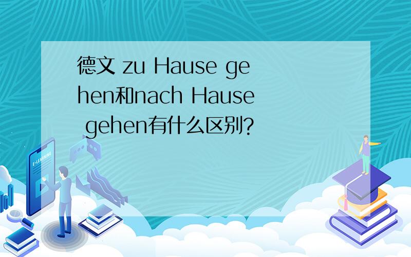 德文 zu Hause gehen和nach Hause gehen有什么区别?