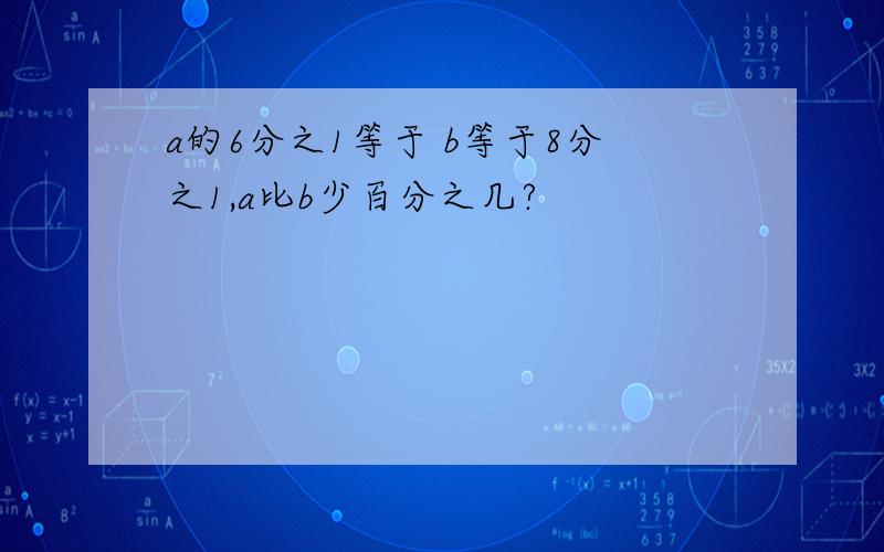 a的6分之1等于 b等于8分之1,a比b少百分之几?