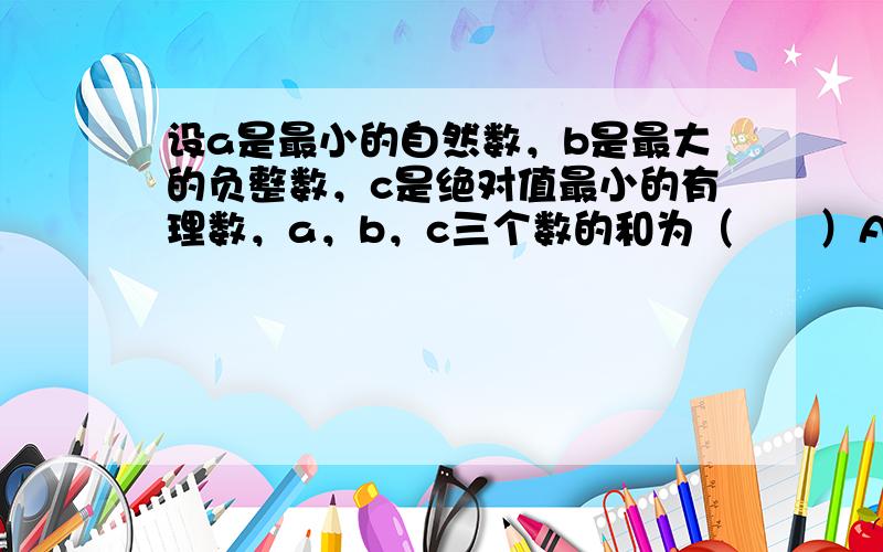 设a是最小的自然数，b是最大的负整数，c是绝对值最小的有理数，a，b，c三个数的和为（　　）A. -1