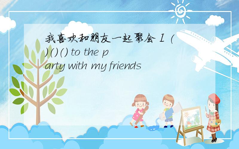 我喜欢和朋友一起聚会 I ()()() to the party with my friends