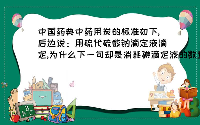 中国药典中药用炭的标准如下,后边说：用硫代硫酸钠滴定液滴定,为什么下一句却是消耗碘滴定液的数量?