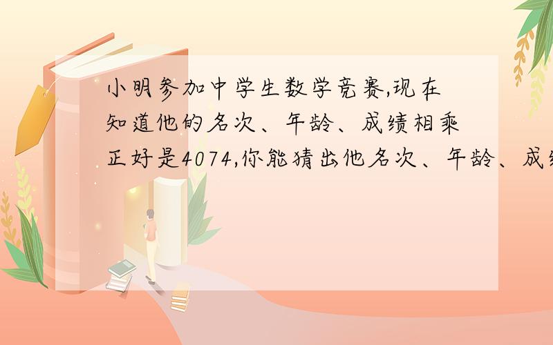 小明参加中学生数学竞赛,现在知道他的名次、年龄、成绩相乘正好是4074,你能猜出他名次、年龄、成绩是多少?