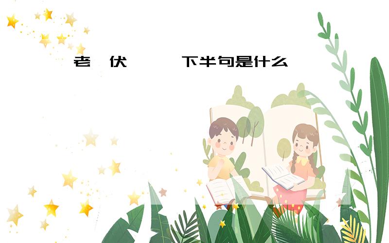 老骥伏枥——下半句是什么