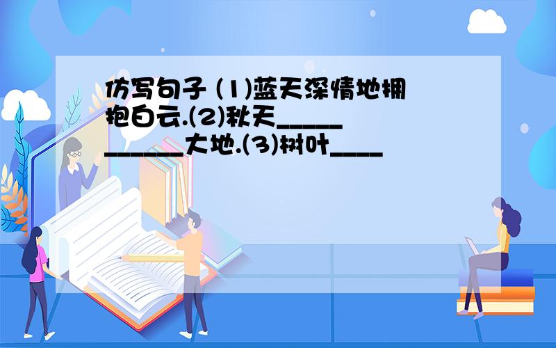 仿写句子 (1)蓝天深情地拥抱白云.(2)秋天___________大地.(3)树叶____