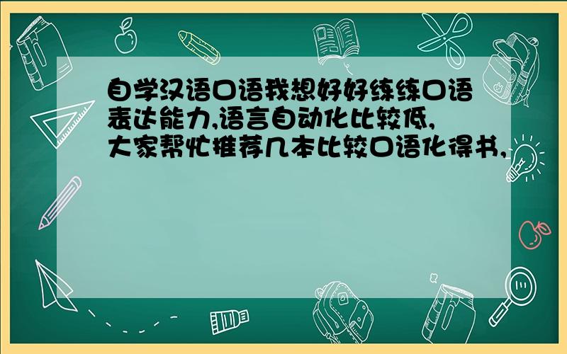 自学汉语口语我想好好练练口语表达能力,语言自动化比较低,大家帮忙推荐几本比较口语化得书,