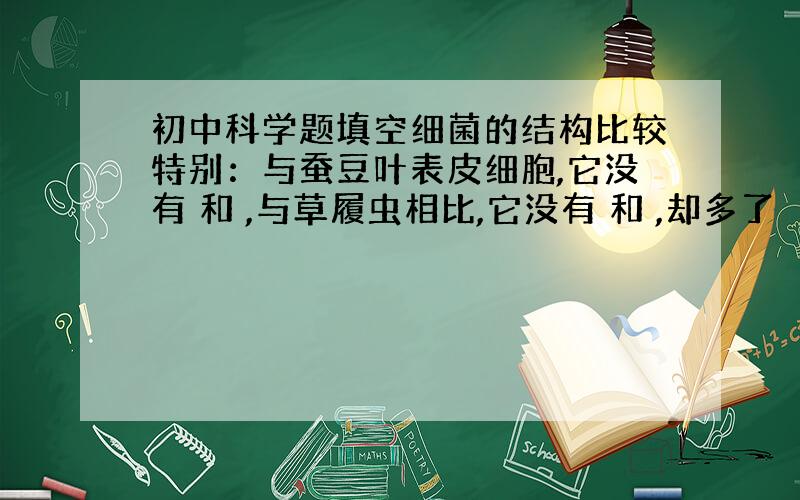 初中科学题填空细菌的结构比较特别：与蚕豆叶表皮细胞,它没有 和 ,与草履虫相比,它没有 和 ,却多了