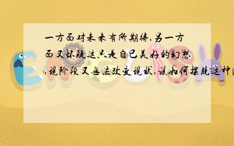 一方面对未来有所期待,另一方面又怀疑这只是自己美好的幻想,现阶段又无法改变现状,该如何摆脱这种困境呢?