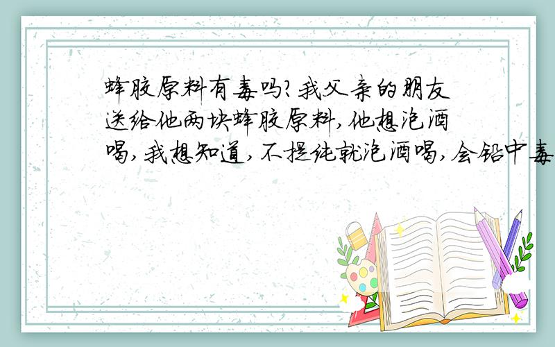 蜂胶原料有毒吗?我父亲的朋友送给他两块蜂胶原料,他想泡酒喝,我想知道,不提纯就泡酒喝,会铅中毒吗?