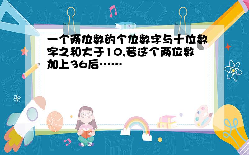 一个两位数的个位数字与十位数字之和大于10,若这个两位数加上36后……