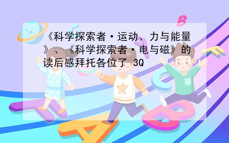 《科学探索者·运动、力与能量》、《科学探索者·电与磁》的读后感拜托各位了 3Q