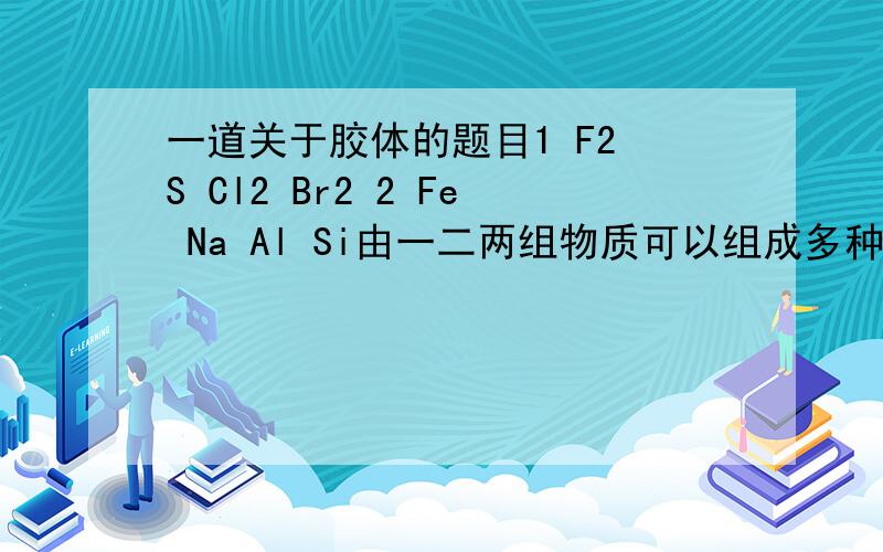 一道关于胶体的题目1 F2 S Cl2 Br2 2 Fe Na Al Si由一二两组物质可以组成多种化合物,用洁净的烧杯