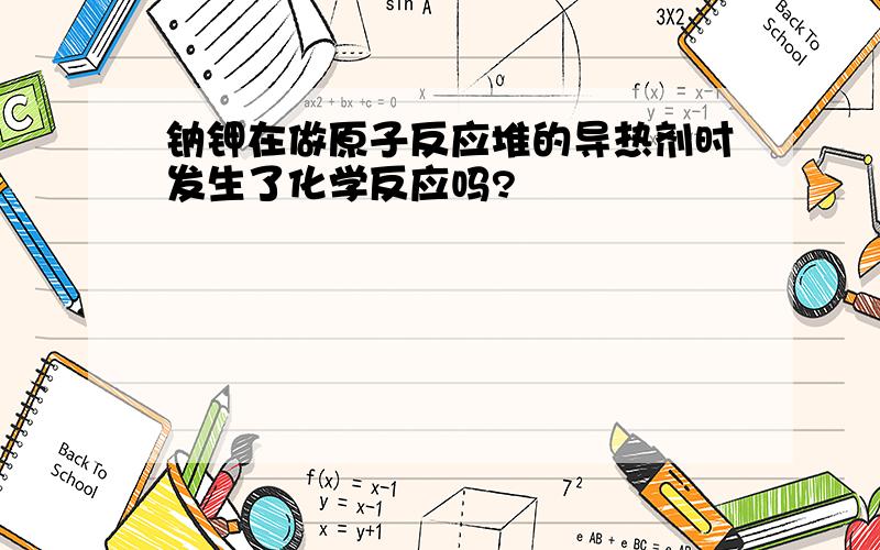 钠钾在做原子反应堆的导热剂时发生了化学反应吗?