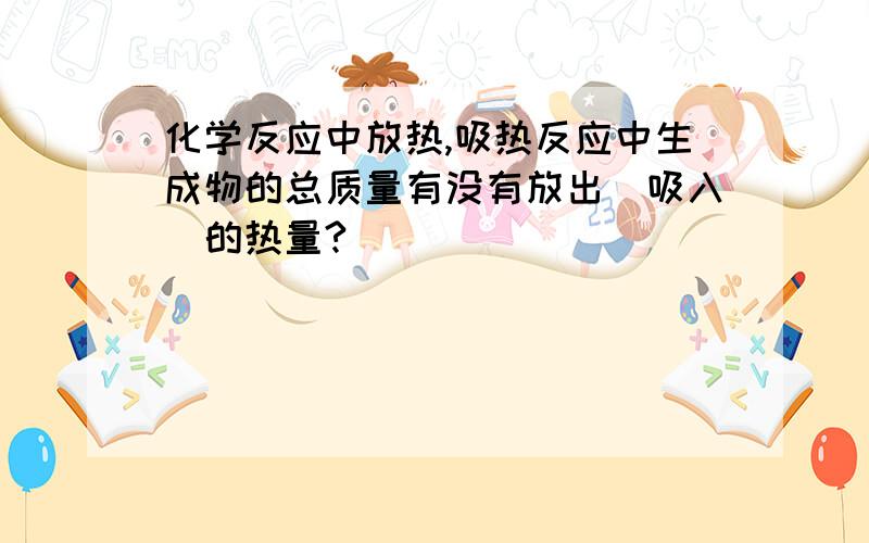 化学反应中放热,吸热反应中生成物的总质量有没有放出（吸入）的热量?