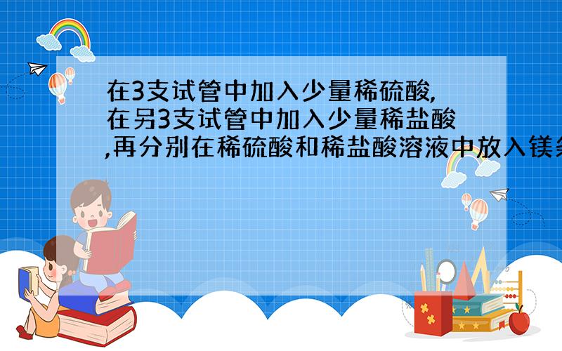 在3支试管中加入少量稀硫酸,在另3支试管中加入少量稀盐酸,再分别在稀硫酸和稀盐酸溶液中放入镁条,锌粒