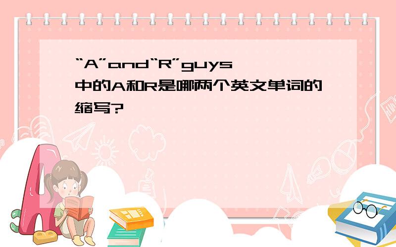 “A”and“R”guys 中的A和R是哪两个英文单词的缩写?