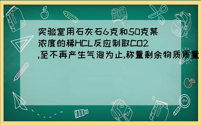 实验室用石灰石6克和50克某浓度的稀HCL反应制取CO2,至不再产生气泡为止,称量剩余物质质量为53.8克,求（1）生成