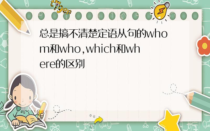 总是搞不清楚定语从句的whom和who,which和where的区别