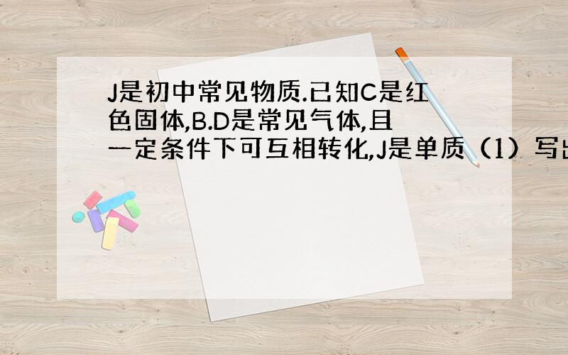 J是初中常见物质.已知C是红色固体,B.D是常见气体,且一定条件下可互相转化,J是单质（1）写出下列物质化学式D .G(