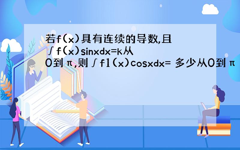 若f(x)具有连续的导数,且∫f(x)sinxdx=k从0到π,则∫f1(x)cosxdx= 多少从0到π