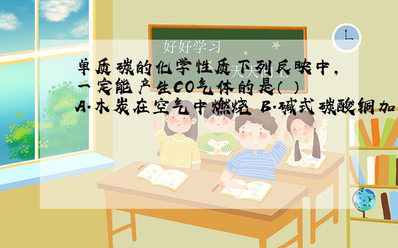 单质碳的化学性质下列反映中,一定能产生CO气体的是（ ）A.木炭在空气中燃烧 B.碱式碳酸铜加热分解C.二氧化碳与灼热的