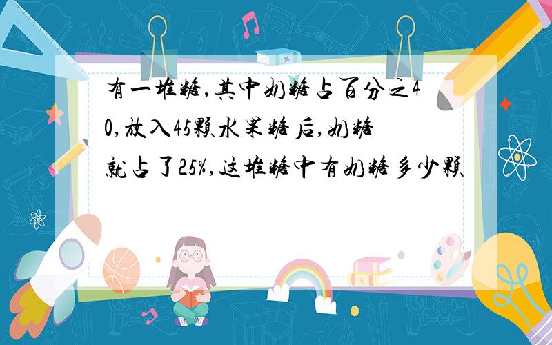 有一堆糖,其中奶糖占百分之40,放入45颗水果糖后,奶糖就占了25%,这堆糖中有奶糖多少颗