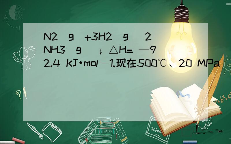 N2(g)+3H2(g) 2NH3(g) ；△H= —92.4 KJ•mol—1.现在500℃、20 MPa