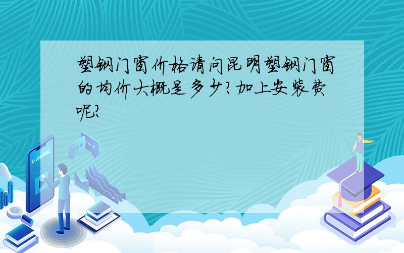 塑钢门窗价格请问昆明塑钢门窗的均价大概是多少?加上安装费呢?