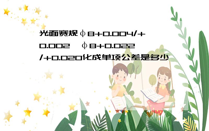 光面赛规φ8+0.004/+0.002,φ8+0.022/+0.020化成单项公差是多少